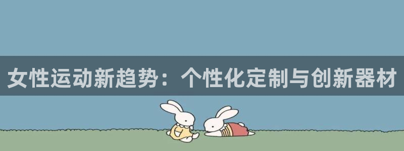 征途国际联系电话:女性运动新趋势:个性化定制与创新器材